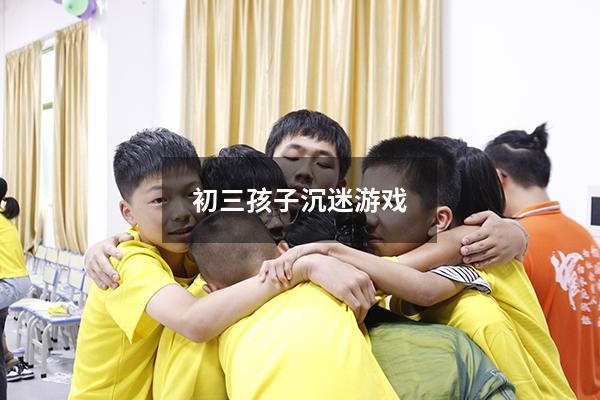 初三孩子 沉迷游戏
